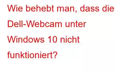 Wie behebt man, dass die Dell-Webcam unter Windows 10 nicht funktioniert?