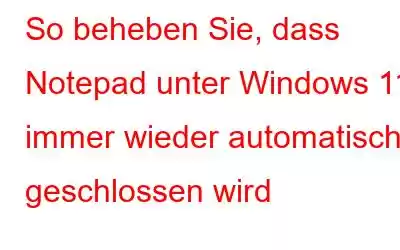 So beheben Sie, dass Notepad unter Windows 11 immer wieder automatisch geschlossen wird