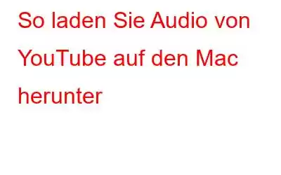 So laden Sie Audio von YouTube auf den Mac herunter