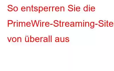 So entsperren Sie die PrimeWire-Streaming-Site von überall aus