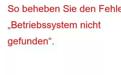 So beheben Sie den Fehler „Betriebssystem nicht gefunden“.