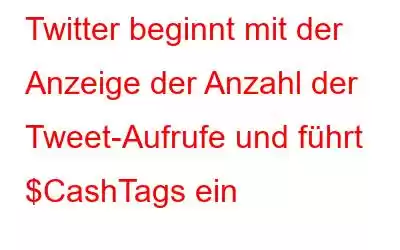 Twitter beginnt mit der Anzeige der Anzahl der Tweet-Aufrufe und führt $CashTags ein