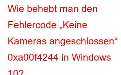 Wie behebt man den Fehlercode „Keine Kameras angeschlossen“ 0xa00f4244 in Windows 10?