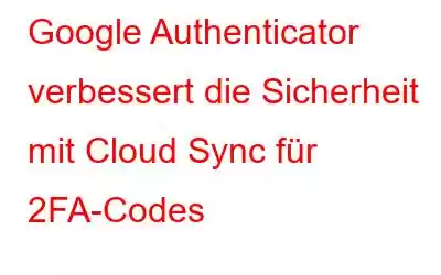 Google Authenticator verbessert die Sicherheit mit Cloud Sync für 2FA-Codes