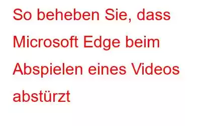 So beheben Sie, dass Microsoft Edge beim Abspielen eines Videos abstürzt