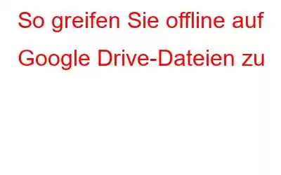 So greifen Sie offline auf Google Drive-Dateien zu