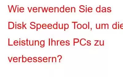 Wie verwenden Sie das Disk Speedup Tool, um die Leistung Ihres PCs zu verbessern?