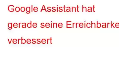 Google Assistant hat gerade seine Erreichbarkeit verbessert