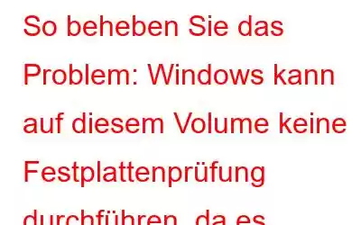 So beheben Sie das Problem: Windows kann auf diesem Volume keine Festplattenprüfung durchführen, da es schreibgeschützt ist