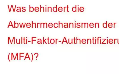 Was behindert die Abwehrmechanismen der Multi-Faktor-Authentifizierung (MFA)?