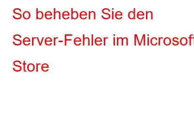 So beheben Sie den Server-Fehler im Microsoft Store