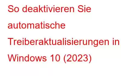 So deaktivieren Sie automatische Treiberaktualisierungen in Windows 10 (2023)