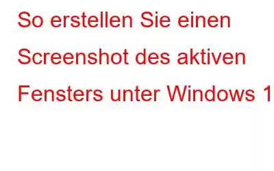 So erstellen Sie einen Screenshot des aktiven Fensters unter Windows 10