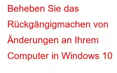 Beheben Sie das Rückgängigmachen von Änderungen an Ihrem Computer in Windows 10