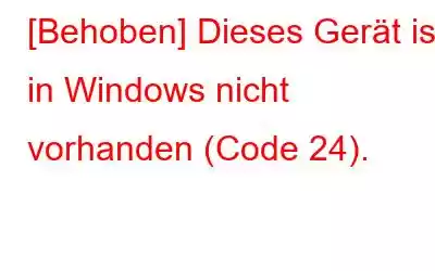 [Behoben] Dieses Gerät ist in Windows nicht vorhanden (Code 24).