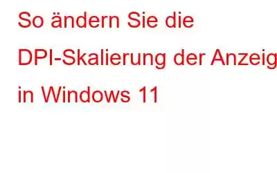 So ändern Sie die DPI-Skalierung der Anzeige in Windows 11