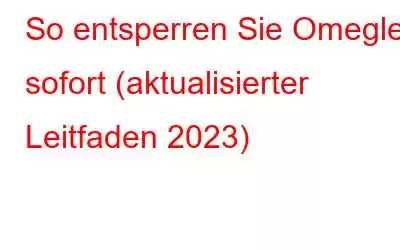 So entsperren Sie Omegle sofort (aktualisierter Leitfaden 2023)