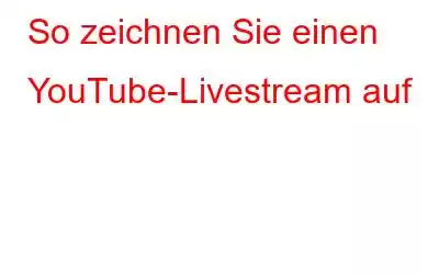 So zeichnen Sie einen YouTube-Livestream auf