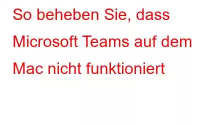 So beheben Sie, dass Microsoft Teams auf dem Mac nicht funktioniert