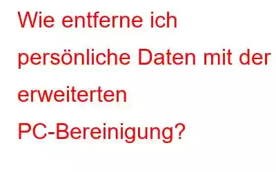 Wie entferne ich persönliche Daten mit der erweiterten PC-Bereinigung?