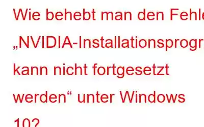 Wie behebt man den Fehler „NVIDIA-Installationsprogramm kann nicht fortgesetzt werden“ unter Windows 10?