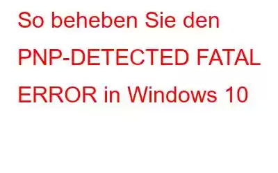 So beheben Sie den PNP-DETECTED FATAL ERROR in Windows 10