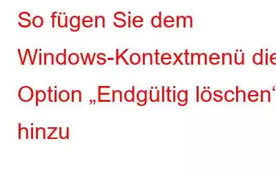 So fügen Sie dem Windows-Kontextmenü die Option „Endgültig löschen“ hinzu