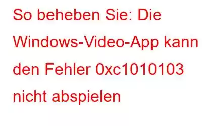 So beheben Sie: Die Windows-Video-App kann den Fehler 0xc1010103 nicht abspielen