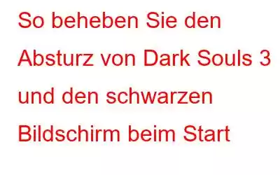 So beheben Sie den Absturz von Dark Souls 3 und den schwarzen Bildschirm beim Start