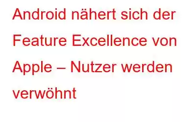 Android nähert sich der Feature Excellence von Apple – Nutzer werden verwöhnt