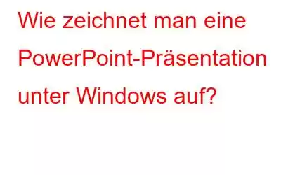 Wie zeichnet man eine PowerPoint-Präsentation unter Windows auf?