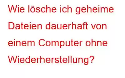 Wie lösche ich geheime Dateien dauerhaft von einem Computer ohne Wiederherstellung?