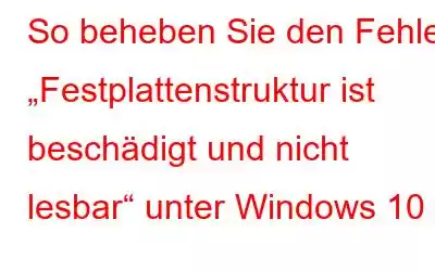 So beheben Sie den Fehler „Festplattenstruktur ist beschädigt und nicht lesbar“ unter Windows 10