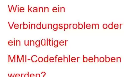 Wie kann ein Verbindungsproblem oder ein ungültiger MMI-Codefehler behoben werden?