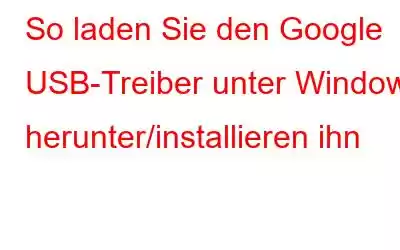 So laden Sie den Google USB-Treiber unter Windows herunter/installieren ihn