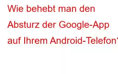 Wie behebt man den Absturz der Google-App auf Ihrem Android-Telefon?