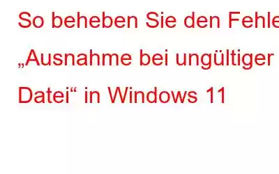 So beheben Sie den Fehler „Ausnahme bei ungültiger Datei“ in Windows 11