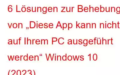 6 Lösungen zur Behebung von „Diese App kann nicht auf Ihrem PC ausgeführt werden“ Windows 10 (2023)