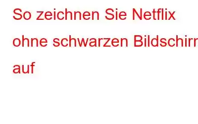 So zeichnen Sie Netflix ohne schwarzen Bildschirm auf