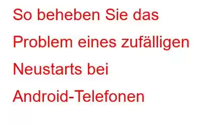 So beheben Sie das Problem eines zufälligen Neustarts bei Android-Telefonen