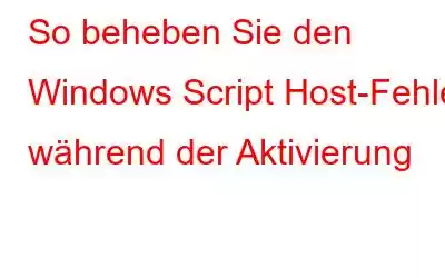 So beheben Sie den Windows Script Host-Fehler während der Aktivierung