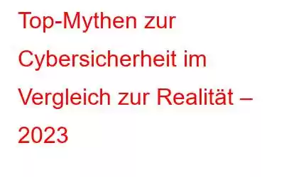 Top-Mythen zur Cybersicherheit im Vergleich zur Realität – 2023