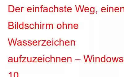 Der einfachste Weg, einen Bildschirm ohne Wasserzeichen aufzuzeichnen – Windows 10