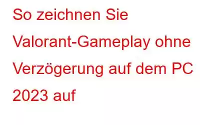 So zeichnen Sie Valorant-Gameplay ohne Verzögerung auf dem PC 2023 auf