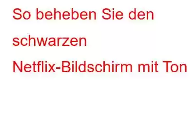 So beheben Sie den schwarzen Netflix-Bildschirm mit Ton