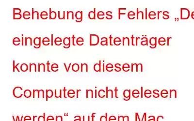 Behebung des Fehlers „Der eingelegte Datenträger konnte von diesem Computer nicht gelesen werden“ auf dem Mac