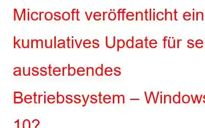 Microsoft veröffentlicht ein kumulatives Update für sein aussterbendes Betriebssystem – Windows 10?