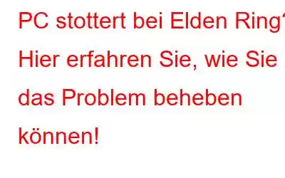 PC stottert bei Elden Ring? Hier erfahren Sie, wie Sie das Problem beheben können!