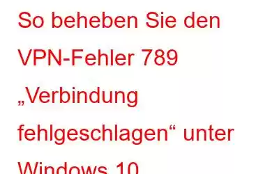 So beheben Sie den VPN-Fehler 789 „Verbindung fehlgeschlagen“ unter Windows 10