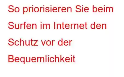 So priorisieren Sie beim Surfen im Internet den Schutz vor der Bequemlichkeit